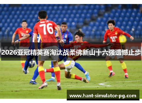 2026亚冠精英赛淘汰战柔佛新山十六强遗憾止步