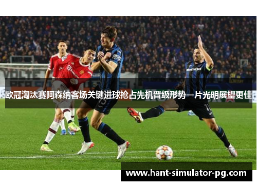 欧冠淘汰赛阿森纳客场关键进球抢占先机晋级形势一片光明展望更佳