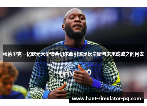 穆德里克一亿欧元天价转会切尔西引爆足坛豪赌与未来成败之问何去