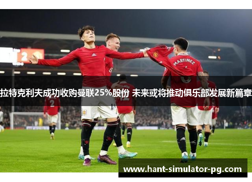 拉特克利夫成功收购曼联25%股份 未来或将推动俱乐部发展新篇章 拉特克利夫成功收购曼联25%股份 未来或将推动俱乐部发展新篇章