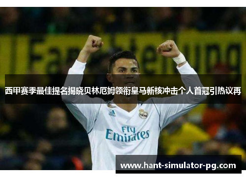 西甲赛季最佳提名揭晓贝林厄姆领衔皇马新核冲击个人首冠引热议再 西甲赛季最佳提名揭晓贝林厄姆领衔皇马新核冲击个人首冠引热议再