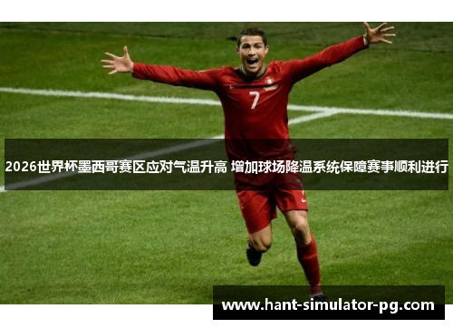2026世界杯墨西哥赛区应对气温升高 增加球场降温系统保障赛事顺利进行 2026世界杯墨西哥赛区应对气温升高 增加球场降温系统保障赛事顺利进行