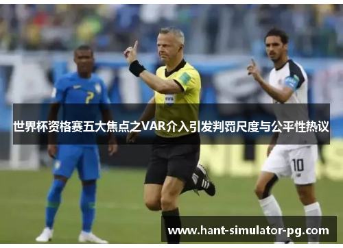 世界杯资格赛五大焦点之VAR介入引发判罚尺度与公平性热议 世界杯资格赛五大焦点之VAR介入引发判罚尺度与公平性热议